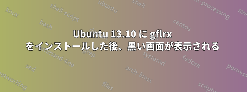 Ubuntu 13.10 に gflrx をインストールした後、黒い画面が表示される