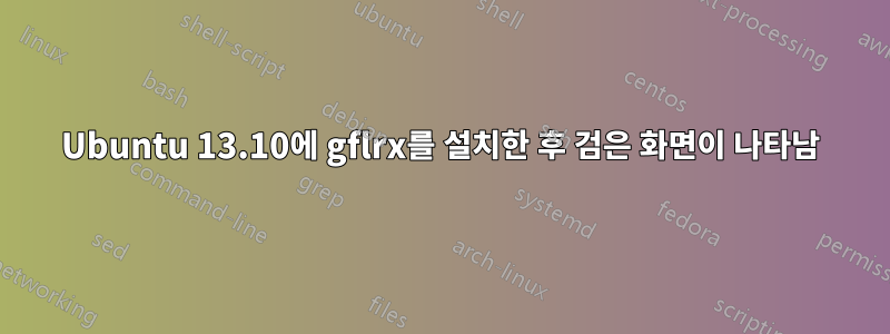 Ubuntu 13.10에 gflrx를 설치한 후 검은 화면이 나타남