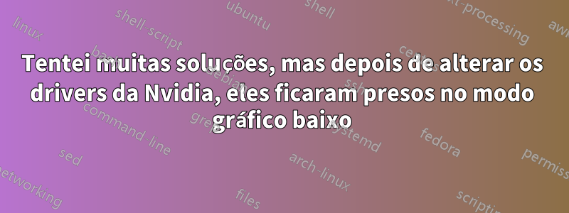 Tentei muitas soluções, mas depois de alterar os drivers da Nvidia, eles ficaram presos no modo gráfico baixo