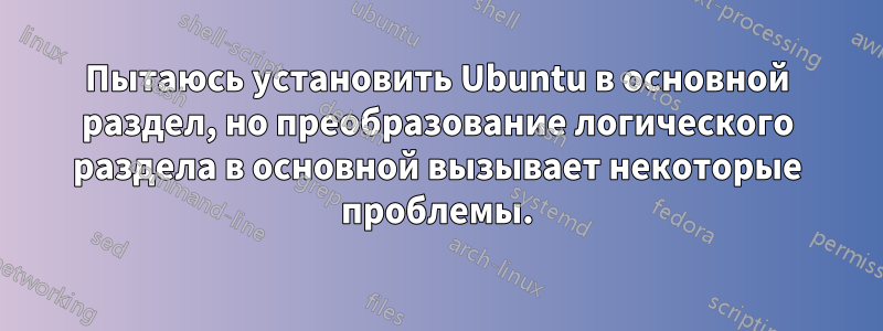 Пытаюсь установить Ubuntu в основной раздел, но преобразование логического раздела в основной вызывает некоторые проблемы.