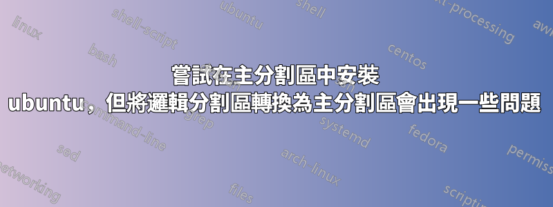 嘗試在主分割區中安裝 ubuntu，但將邏輯分割區轉換為主分割區會出現一些問題