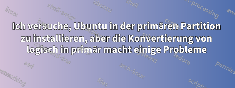 Ich versuche, Ubuntu in der primären Partition zu installieren, aber die Konvertierung von logisch in primär macht einige Probleme
