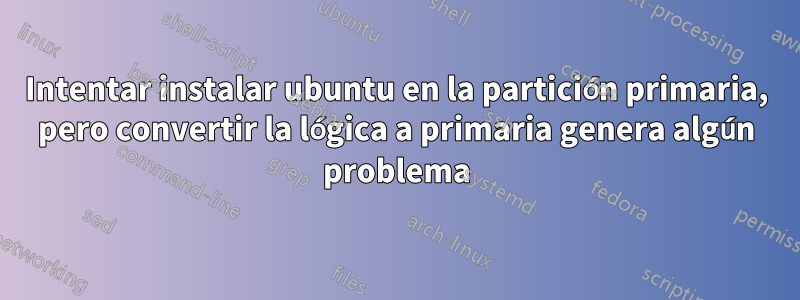 Intentar instalar ubuntu en la partición primaria, pero convertir la lógica a primaria genera algún problema