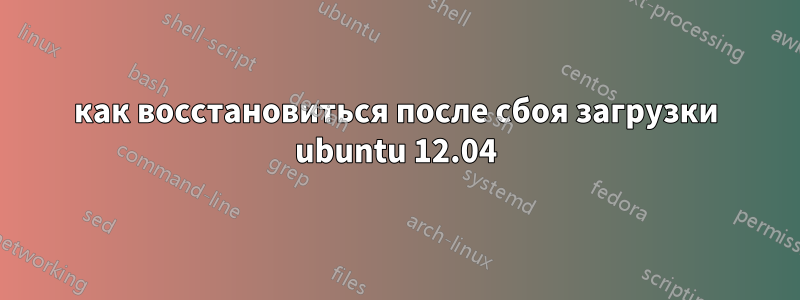 как восстановиться после сбоя загрузки ubuntu 12.04