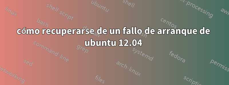 cómo recuperarse de un fallo de arranque de ubuntu 12.04