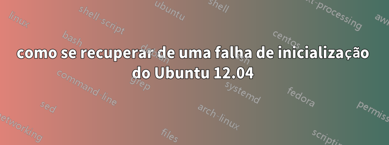 como se recuperar de uma falha de inicialização do Ubuntu 12.04