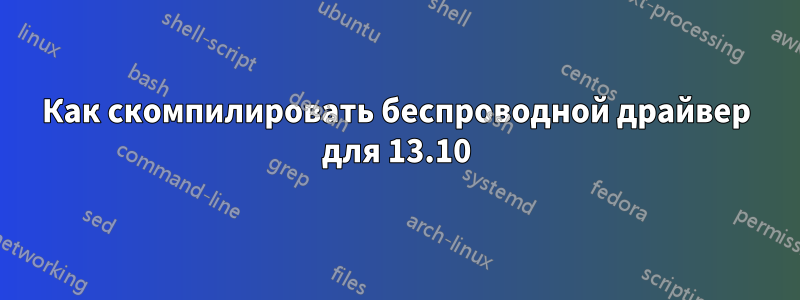 Как скомпилировать беспроводной драйвер для 13.10