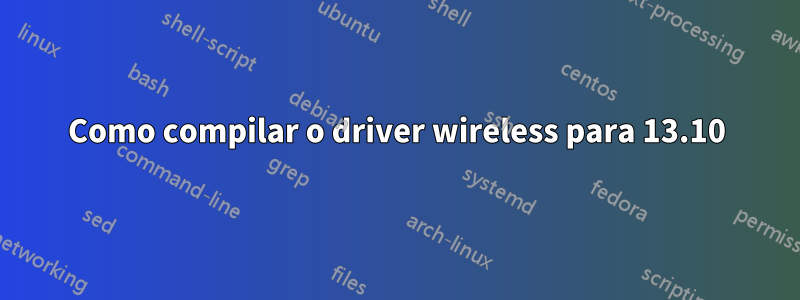 Como compilar o driver wireless para 13.10