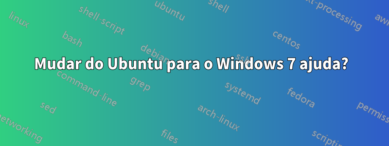 Mudar do Ubuntu para o Windows 7 ajuda? 