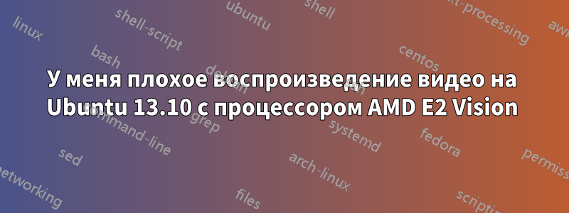 У меня плохое воспроизведение видео на Ubuntu 13.10 с процессором AMD E2 Vision