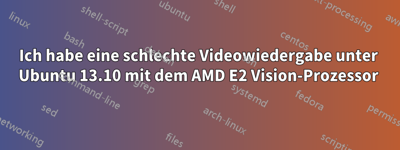 Ich habe eine schlechte Videowiedergabe unter Ubuntu 13.10 mit dem AMD E2 Vision-Prozessor