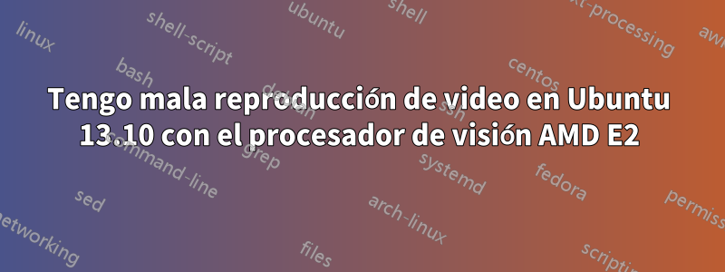 Tengo mala reproducción de video en Ubuntu 13.10 con el procesador de visión AMD E2