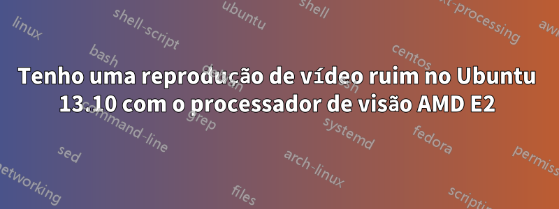 Tenho uma reprodução de vídeo ruim no Ubuntu 13.10 com o processador de visão AMD E2