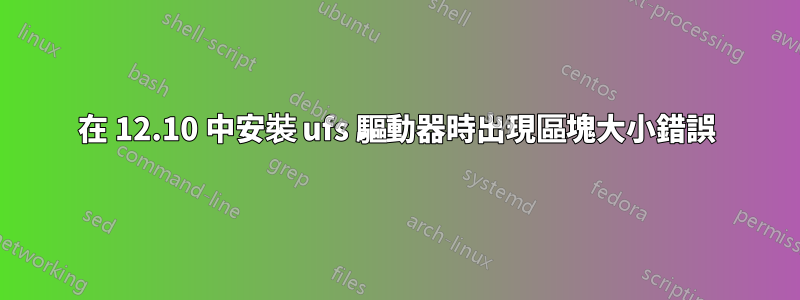在 12.10 中安裝 ufs 驅動器時出現區塊大小錯誤
