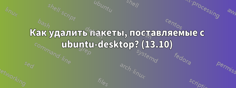 Как удалить пакеты, поставляемые с ubuntu-desktop? (13.10)