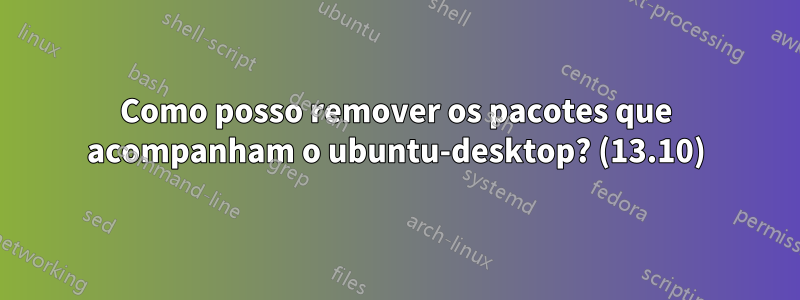 Como posso remover os pacotes que acompanham o ubuntu-desktop? (13.10)