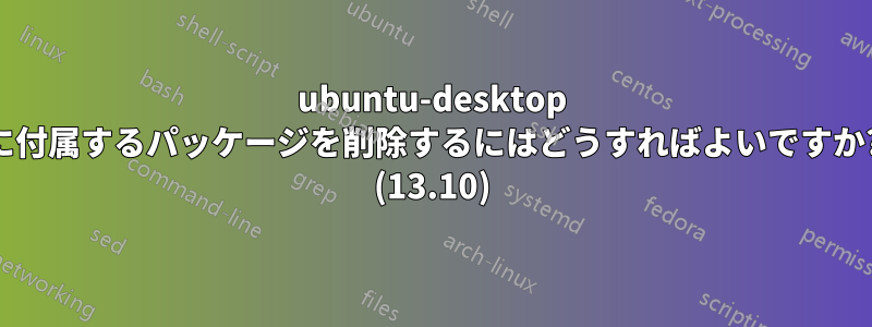 ubuntu-desktop に付属するパッケージを削除するにはどうすればよいですか? (13.10)