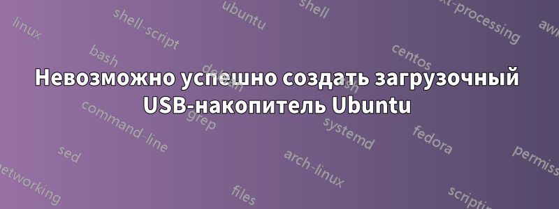 Невозможно успешно создать загрузочный USB-накопитель Ubuntu