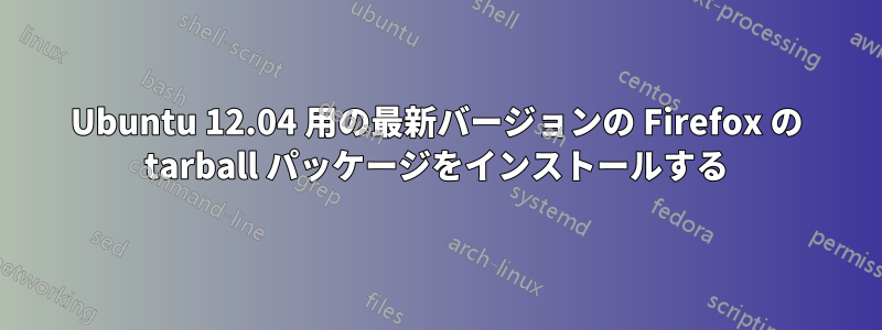 Ubuntu 12.04 用の最新バージョンの Firefox の tarball パッケージをインストールする