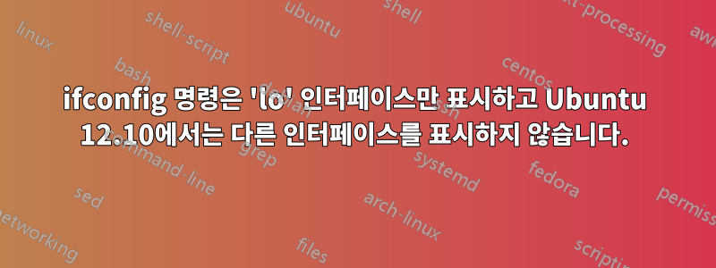 ifconfig 명령은 'lo' 인터페이스만 표시하고 Ubuntu 12.10에서는 다른 인터페이스를 표시하지 않습니다.