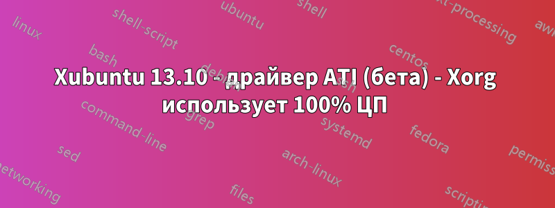 Xubuntu 13.10 - драйвер ATI (бета) - Xorg использует 100% ЦП