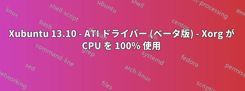 Xubuntu 13.10 - ATI ドライバー (ベータ版) - Xorg が CPU を 100% 使用