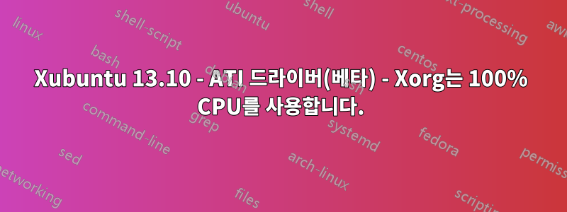 Xubuntu 13.10 - ATI 드라이버(베타) - Xorg는 100% CPU를 사용합니다.