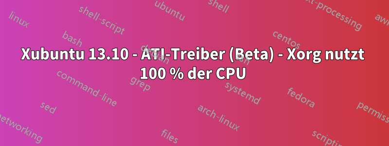 Xubuntu 13.10 - ATI-Treiber (Beta) - Xorg nutzt 100 % der CPU