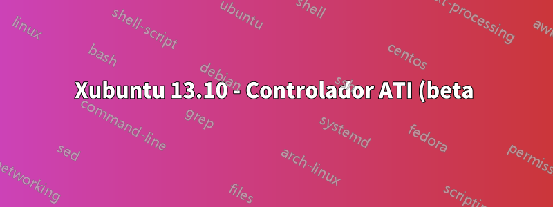 Xubuntu 13.10 - Controlador ATI (beta) - Xorg usa 100% CPU