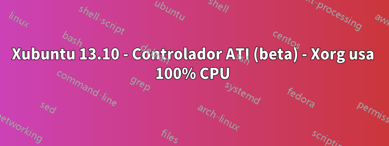 Xubuntu 13.10 - Controlador ATI (beta) - Xorg usa 100% CPU
