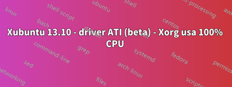 Xubuntu 13.10 - driver ATI (beta) - Xorg usa 100% CPU