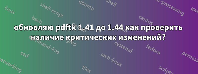 обновляю pdftk 1.41 до 1.44 как проверить наличие критических изменений?