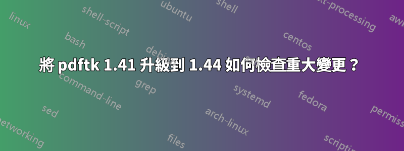 將 pdftk 1.41 升級到 1.44 如何檢查重大變更？