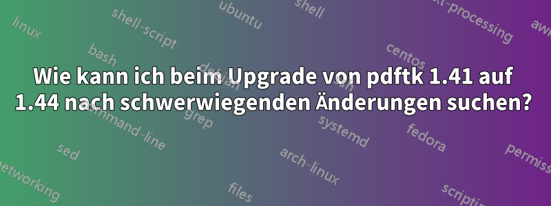 Wie kann ich beim Upgrade von pdftk 1.41 auf 1.44 nach schwerwiegenden Änderungen suchen?