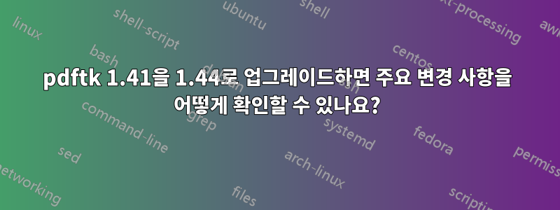 pdftk 1.41을 1.44로 업그레이드하면 주요 변경 사항을 어떻게 확인할 수 있나요?