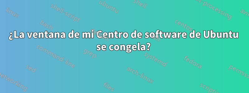 ¿La ventana de mi Centro de software de Ubuntu se congela?