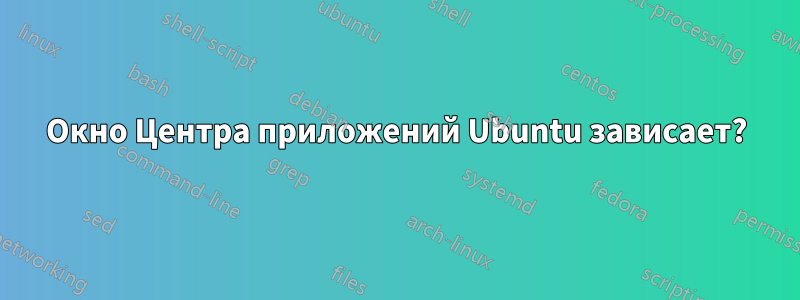 Окно Центра приложений Ubuntu зависает?