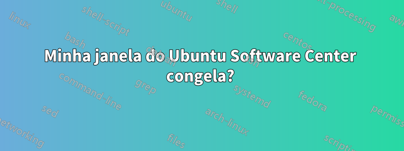 Minha janela do Ubuntu Software Center congela?