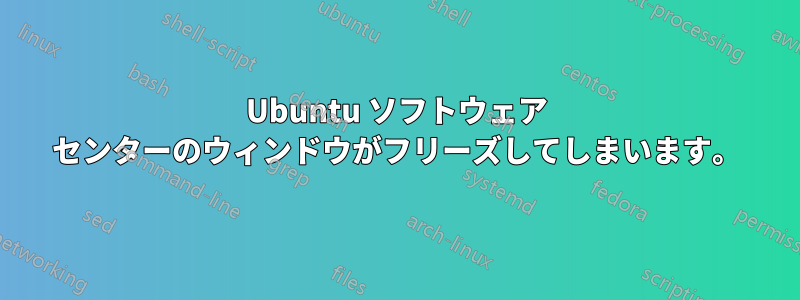Ubuntu ソフトウェア センターのウィンドウがフリーズしてしまいます。