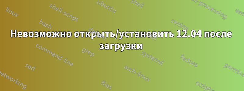 Невозможно открыть/установить 12.04 после загрузки