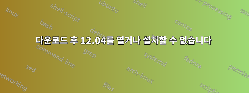 다운로드 후 12.04를 열거나 설치할 수 없습니다