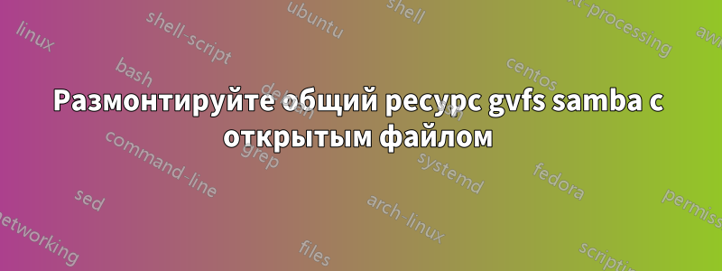Размонтируйте общий ресурс gvfs samba с открытым файлом