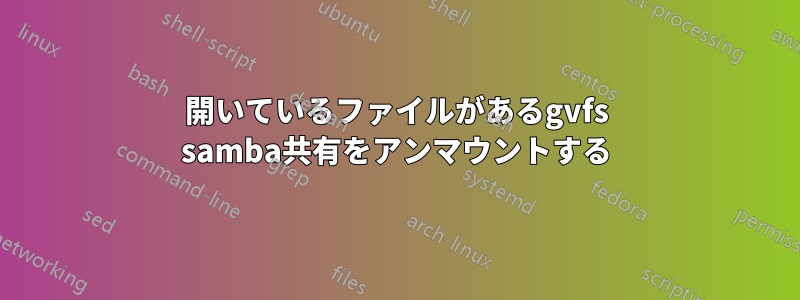 開いているファイルがあるgvfs samba共有をアンマウントする