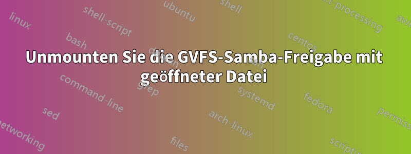 Unmounten Sie die GVFS-Samba-Freigabe mit geöffneter Datei