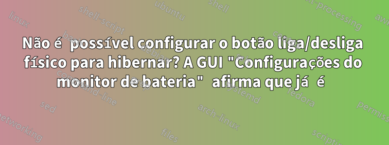 Não é possível configurar o botão liga/desliga físico para hibernar? A GUI "Configurações do monitor de bateria" afirma que já é