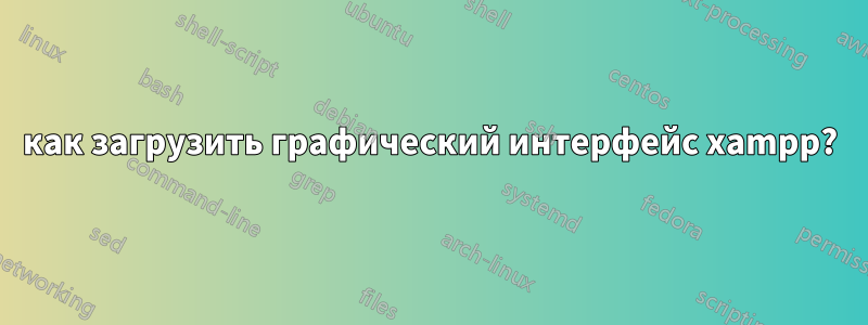 как загрузить графический интерфейс xampp?