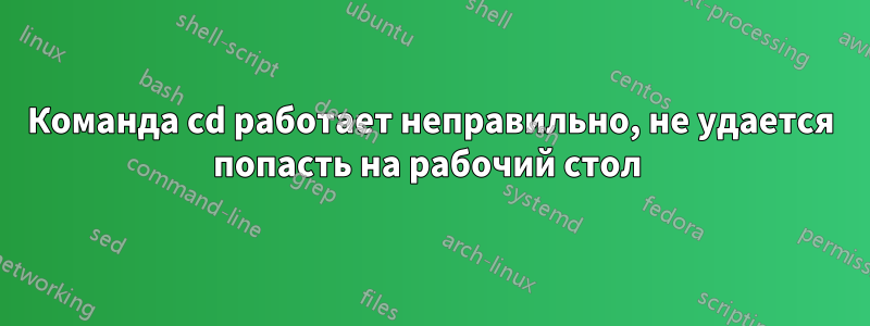 Команда cd работает неправильно, не удается попасть на рабочий стол 