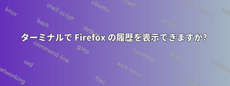 ターミナルで Firefox の履歴を表示できますか?