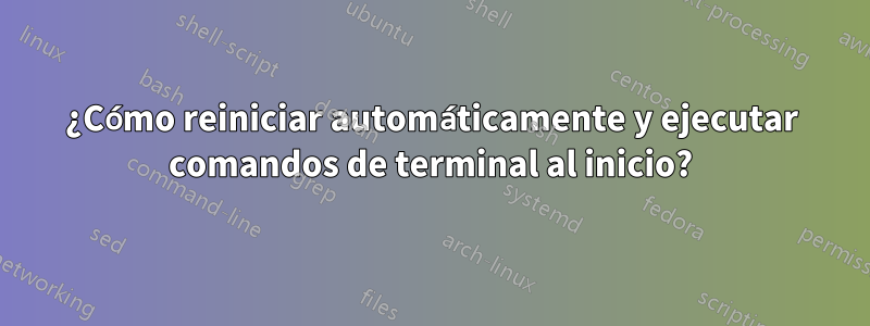 ¿Cómo reiniciar automáticamente y ejecutar comandos de terminal al inicio?