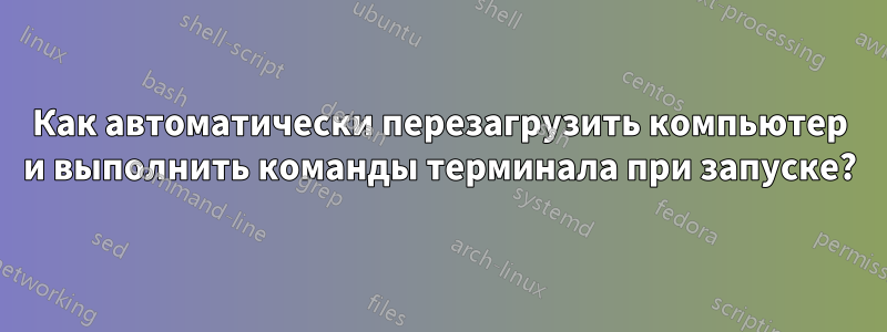 Как автоматически перезагрузить компьютер и выполнить команды терминала при запуске?